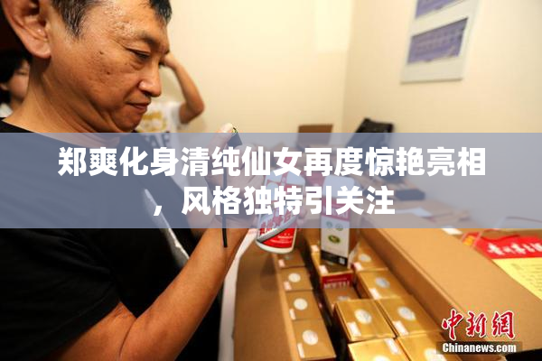 郑爽化身清纯仙女再度惊艳亮相，风格独特引关注