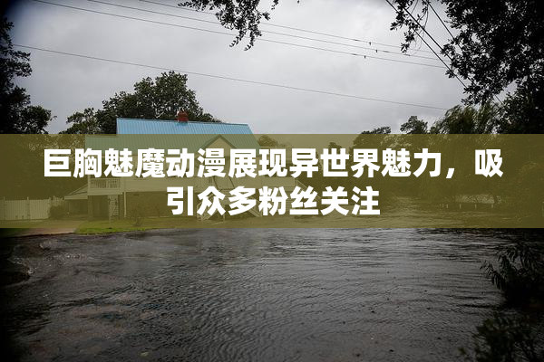 巨胸魅魔动漫展现异世界魅力，吸引众多粉丝关注