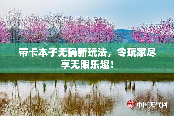 带卡本子无码新玩法，令玩家尽享无限乐趣！