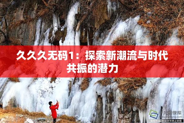 久久久无码1：探索新潮流与时代共振的潜力