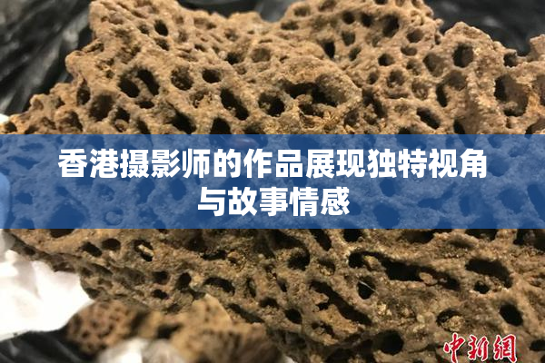 香港摄影师的作品展现独特视角与故事情感