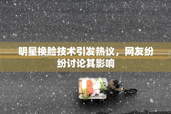 明星换脸技术引发热议，网友纷纷讨论其影响