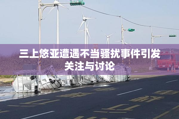 三上悠亚遭遇不当骚扰事件引发关注与讨论