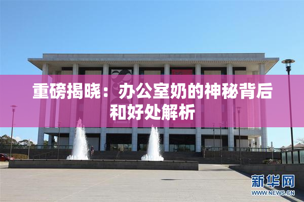 重磅揭晓：办公室奶的神秘背后和好处解析
