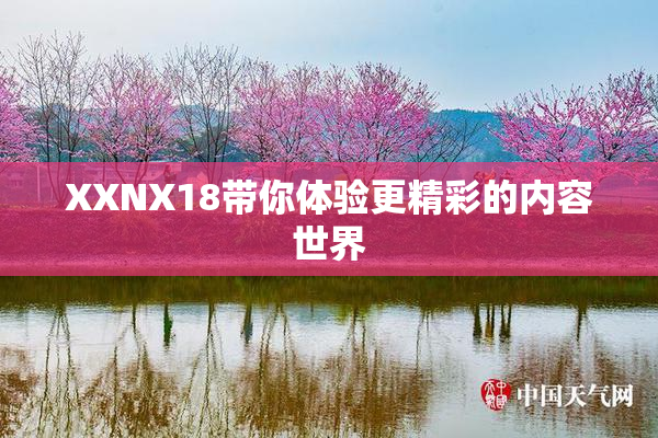 XXNX18带你体验更精彩的内容世界