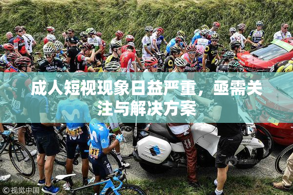 成人短视现象日益严重，亟需关注与解决方案