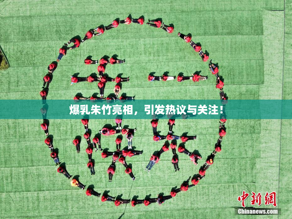 爆乳朱竹亮相，引发热议与关注！