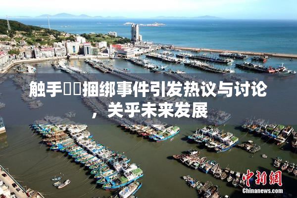 触手❌‌捆绑事件引发热议与讨论，关乎未来发展