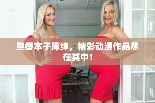 里番本子库绅，精彩动漫作品尽在其中！