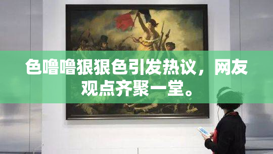 色噜噜狠狠色引发热议，网友观点齐聚一堂。
