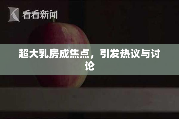 超大乳房成焦点，引发热议与讨论