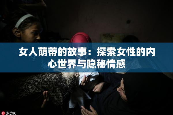 女人荫蒂的故事：探索女性的内心世界与隐秘情感