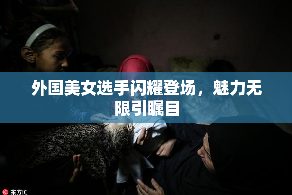 外国美女选手闪耀登场，魅力无限引瞩目