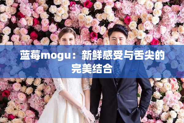蓝莓mogu：新鲜感受与舌尖的完美结合