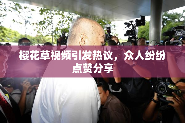 樱花草视频引发热议，众人纷纷点赞分享