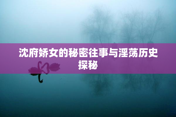 沈府娇女的秘密往事与淫荡历史探秘