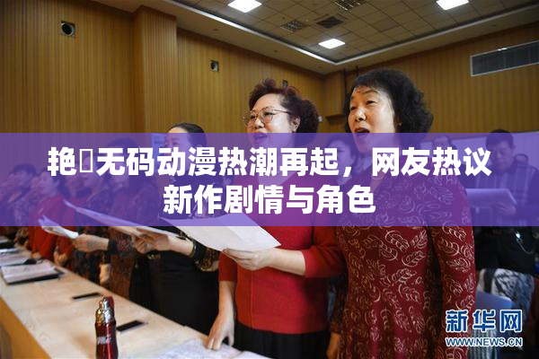 艳鉧无码动漫热潮再起，网友热议新作剧情与角色