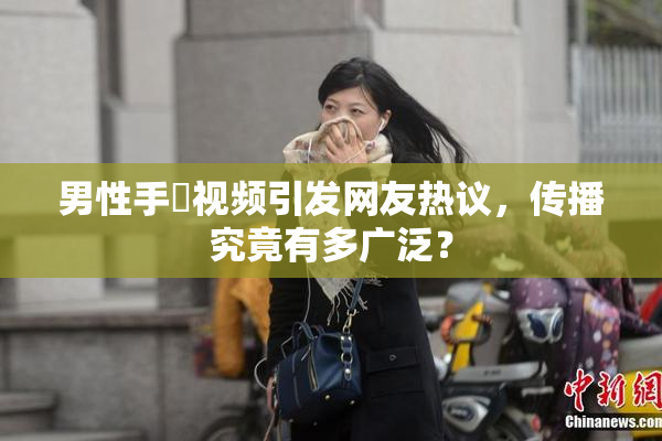 男性手婬视频引发网友热议，传播究竟有多广泛？