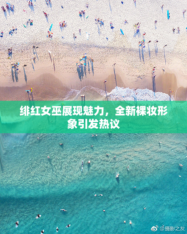 绯红女巫展现魅力，全新裸妆形象引发热议