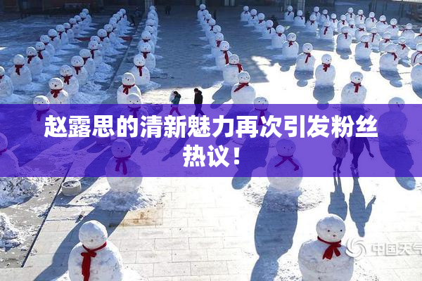 赵露思的清新魅力再次引发粉丝热议！