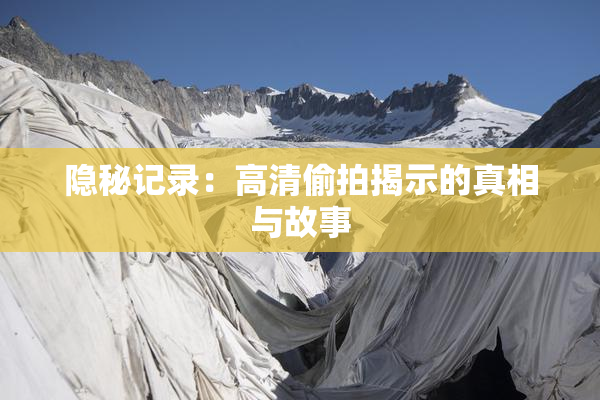 隐秘记录：高清偷拍揭示的真相与故事