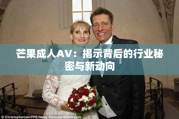 芒果成人AV：揭示背后的行业秘密与新动向