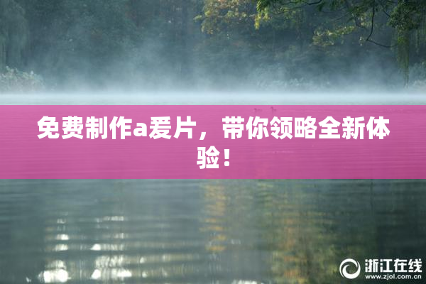 免费制作a爰片，带你领略全新体验！