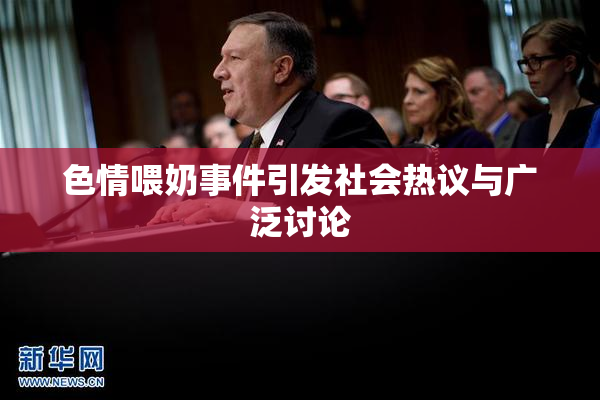 色情喂奶事件引发社会热议与广泛讨论