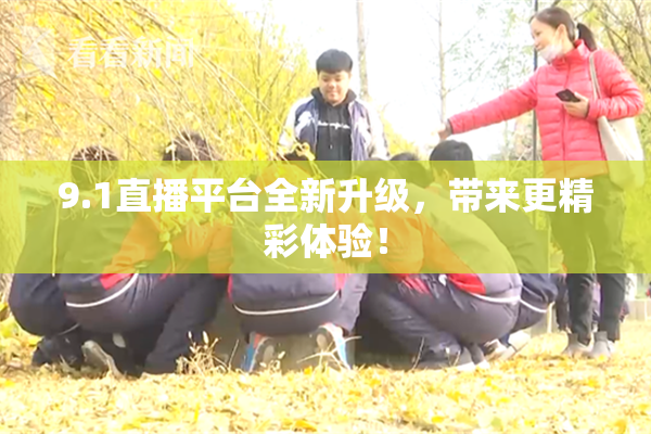 9.1直播平台全新升级，带来更精彩体验！