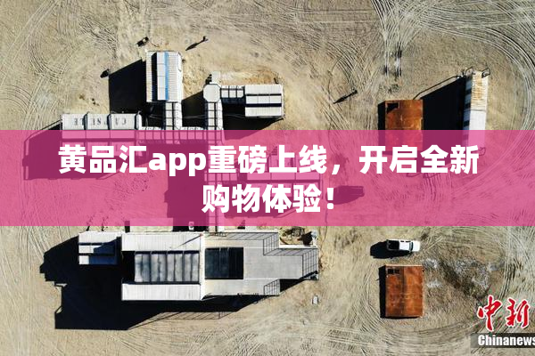 黄品汇app重磅上线，开启全新购物体验！