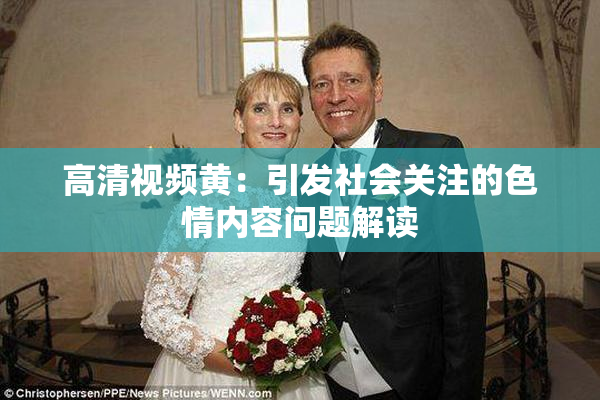 高清视频黄：引发社会关注的色情内容问题解读