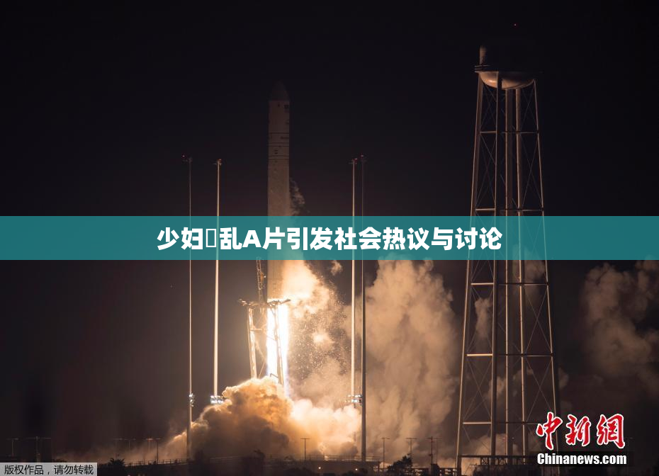 少妇婬乱A片引发社会热议与讨论