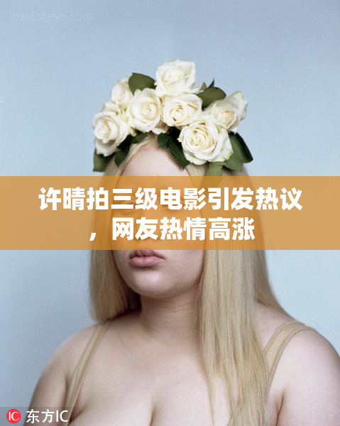 许晴拍三级电影引发热议，网友热情高涨