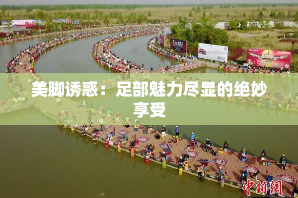 美脚诱惑：足部魅力尽显的绝妙享受