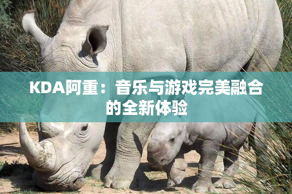 KDA阿重：音乐与游戏完美融合的全新体验