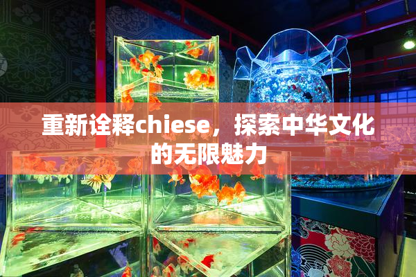 重新诠释chiese，探索中华文化的无限魅力