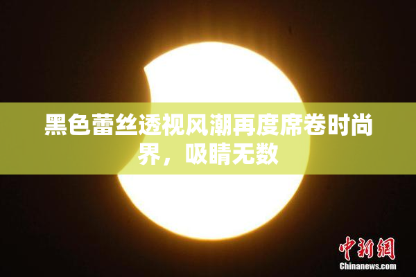 黑色蕾丝透视风潮再度席卷时尚界，吸睛无数