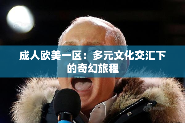 成人欧美一区：多元文化交汇下的奇幻旅程