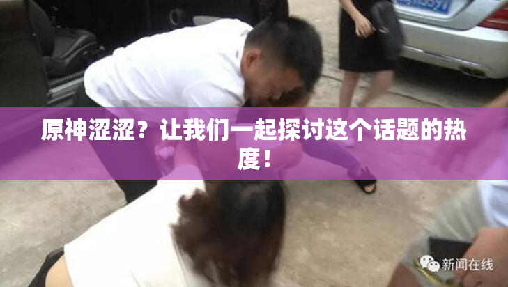 原神涩涩？让我们一起探讨这个话题的热度！