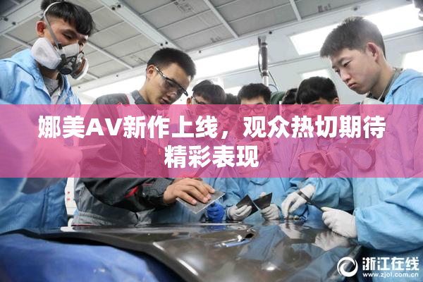 娜美AV新作上线，观众热切期待精彩表现