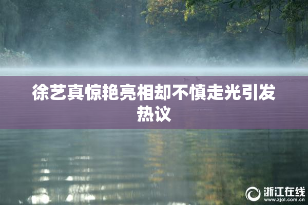 徐艺真惊艳亮相却不慎走光引发热议
