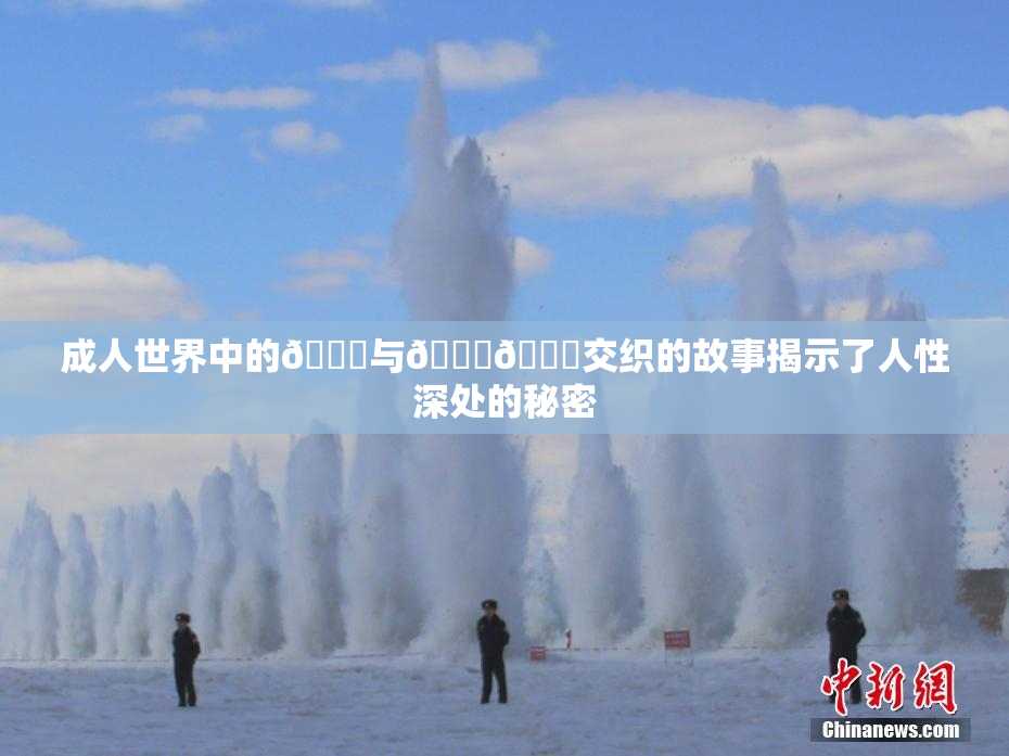 成人世界中的🍆与🍑🔞交织的故事揭示了人性深处的秘密
