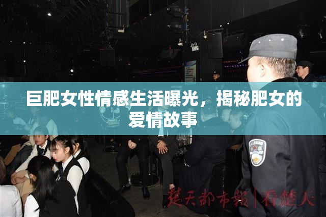巨肥女性情感生活曝光，揭秘肥女的爱情故事
