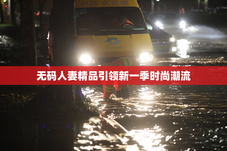 无码人妻精品引领新一季时尚潮流