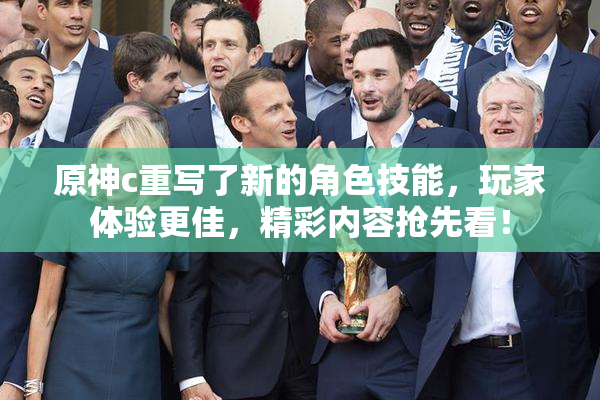 原神c重写了新的角色技能，玩家体验更佳，精彩内容抢先看！
