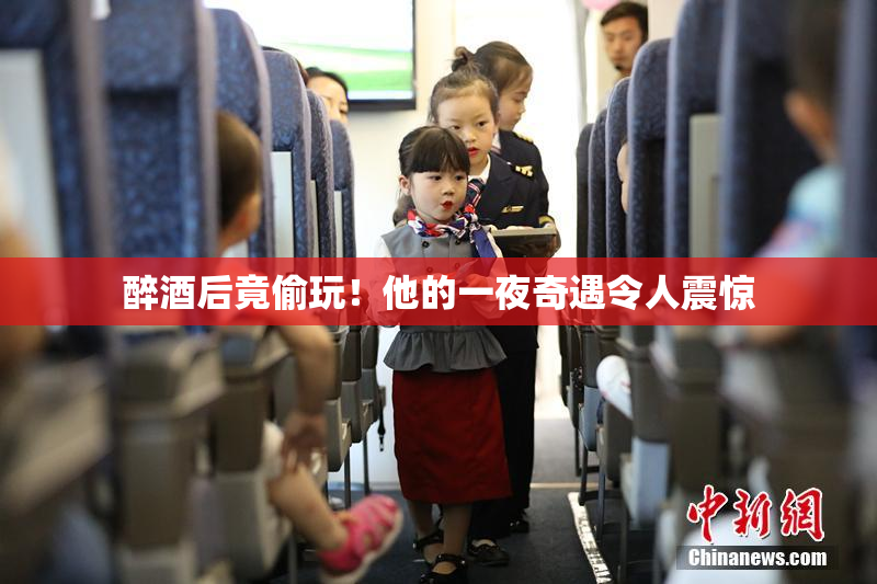 醉酒后竟偷玩！他的一夜奇遇令人震惊