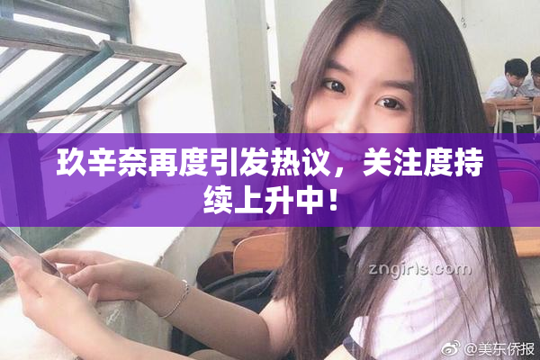 玖辛奈再度引发热议，关注度持续上升中！