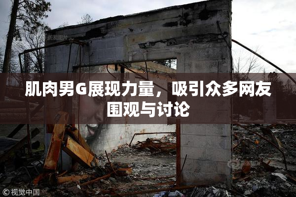 肌肉男G展现力量，吸引众多网友围观与讨论