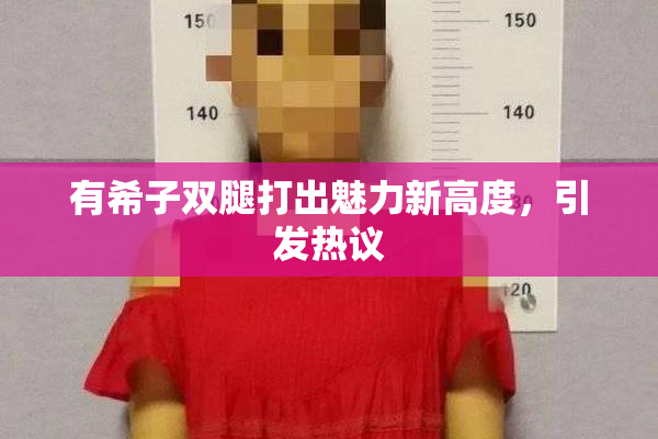 有希子双腿打出魅力新高度，引发热议