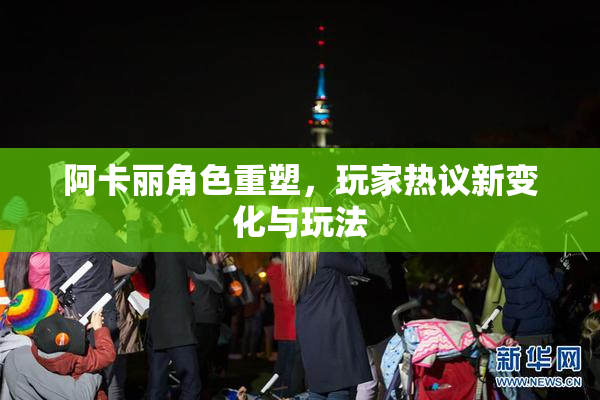 阿卡丽角色重塑，玩家热议新变化与玩法